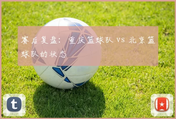 赛后复盘：重庆篮球队 vs 北京篮球队的状态