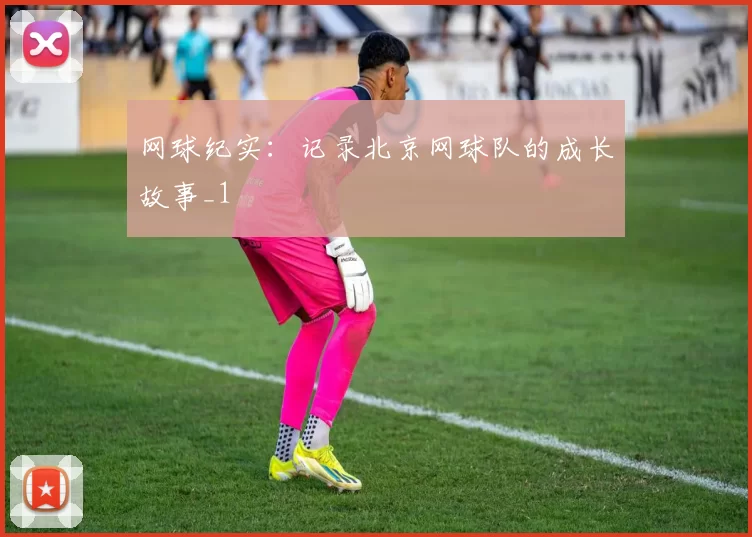 网球纪实：记录北京网球队的成长故事_1