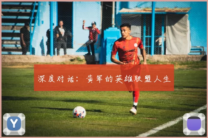 深度对话：黄军的英雄联盟人生