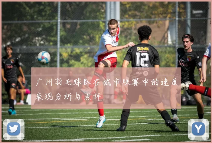广州羽毛球队在城市联赛中的速度表现分析与点评