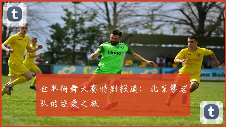 世界街舞大赛特别报道：北京攀岩队的逆袭之旅