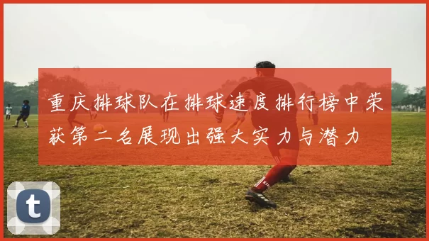 重庆排球队在排球速度排行榜中荣获第二名展现出强大实力与潜力