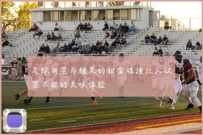 足球明星与糖果的甜蜜碰撞让人欲罢不能的美味体验