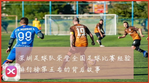 深圳足球队荣登全国足球比赛经验排行榜第五名的背后故事