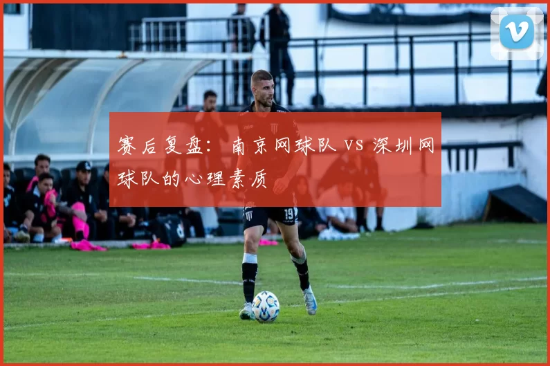 赛后复盘：南京网球队 vs 深圳网球队的心理素质