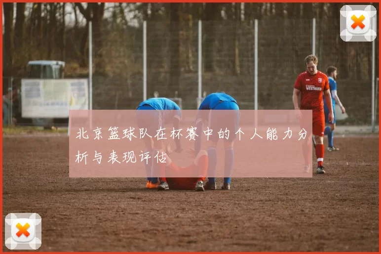 北京篮球队在杯赛中的个人能力分析与表现评估