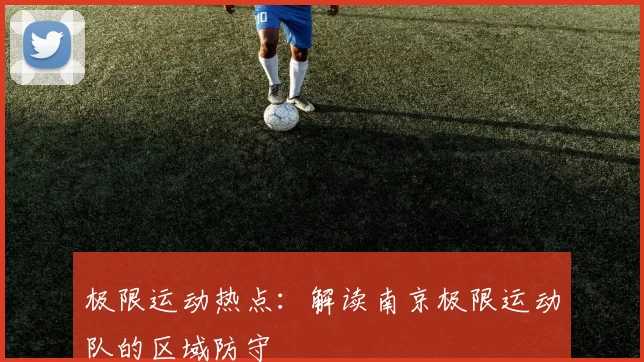 极限运动热点：解读南京极限运动队的区域防守
