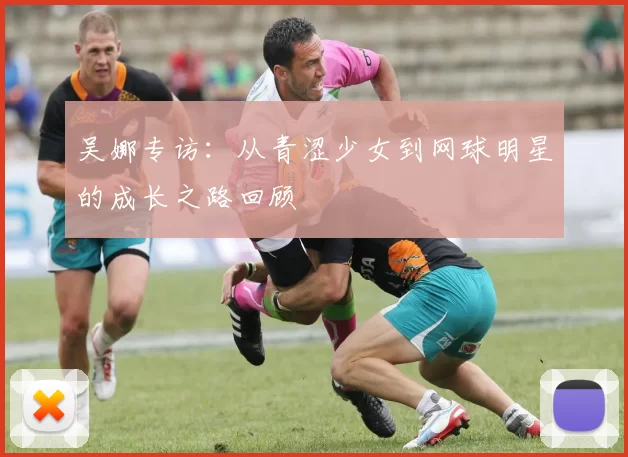 吴娜专访：从青涩少女到网球明星的成长之路回顾