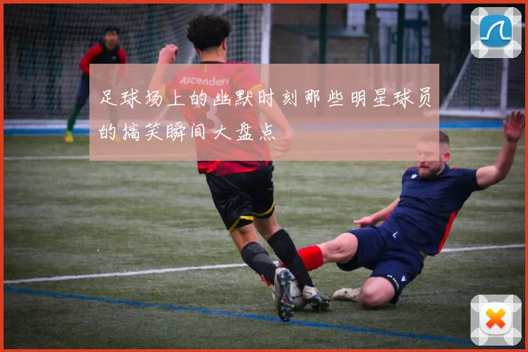 足球场上的幽默时刻那些明星球员的搞笑瞬间大盘点