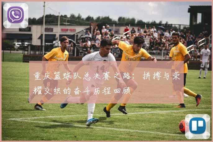 重庆篮球队总决赛之路：拼搏与荣耀交织的奋斗历程回顾