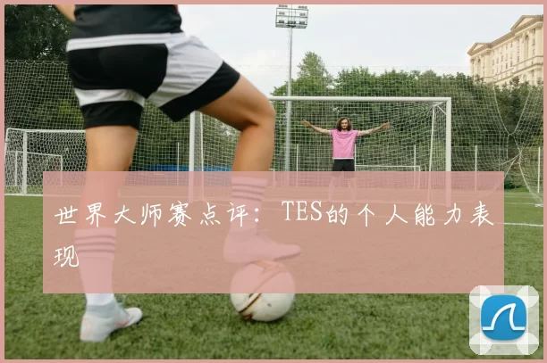 世界大师赛点评：TES的个人能力表现